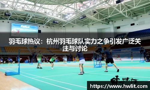 羽毛球热议：杭州羽毛球队实力之争引发广泛关注与讨论