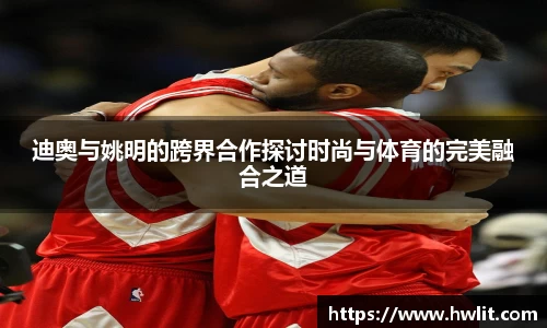 迪奥与姚明的跨界合作探讨时尚与体育的完美融合之道