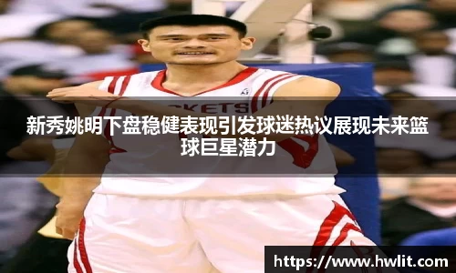 新秀姚明下盘稳健表现引发球迷热议展现未来篮球巨星潜力