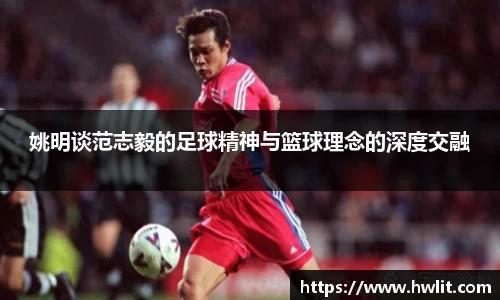 姚明谈范志毅的足球精神与篮球理念的深度交融