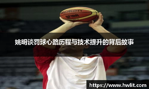 姚明谈罚球心路历程与技术提升的背后故事