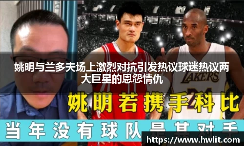 姚明与兰多夫场上激烈对抗引发热议球迷热议两大巨星的恩怨情仇