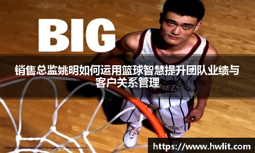 销售总监姚明如何运用篮球智慧提升团队业绩与客户关系管理