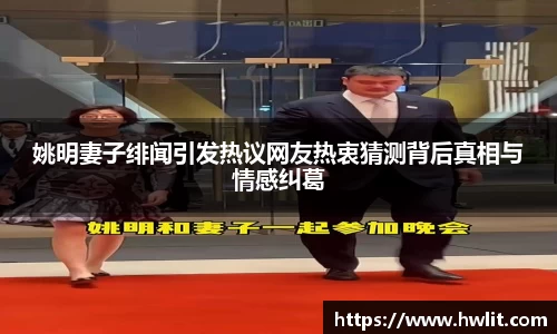 姚明妻子绯闻引发热议网友热衷猜测背后真相与情感纠葛