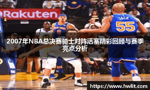 2007年NBA总决赛骑士对阵活塞精彩回顾与赛季亮点分析